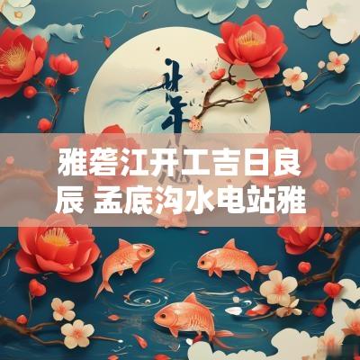 雅砻江开工吉日良辰 孟底沟水电站雅砻江开工