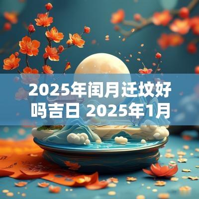 2025年闰月迁坟好吗吉日 2025年1月份迁坟最佳吉日