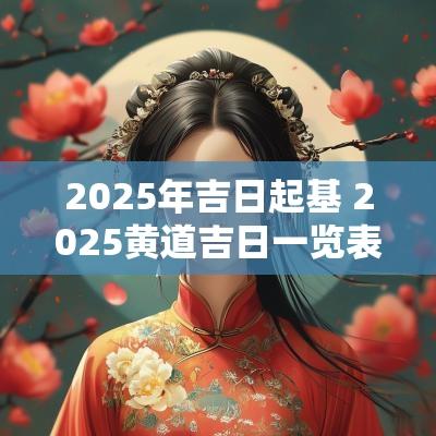 2025年吉日起基 2025黄道吉日一览表
