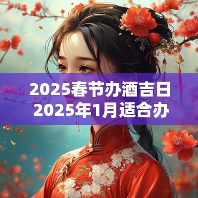 2025春节办酒吉日 2025年1月适合办酒的吉日