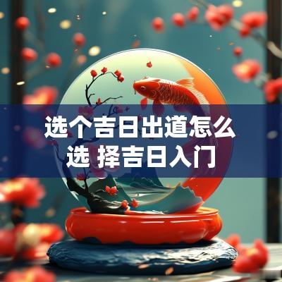 选个吉日出道怎么选 择吉日入门