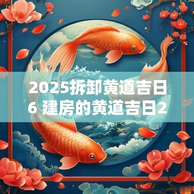2025拆卸黄道吉日6 建房的黄道吉日2025