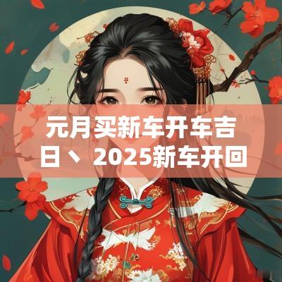 元月买新车开车吉日丶 2025新车开回家吉日