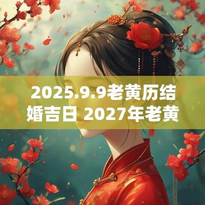 2025.9.9老黄历结婚吉日 2027年老黄历最佳结婚吉日