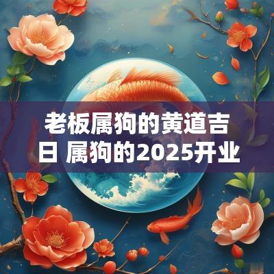 老板属狗的黄道吉日 属狗的2025开业吉日