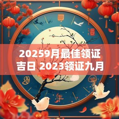 20259月最佳领证吉日 2025领证九月最佳吉日一览表