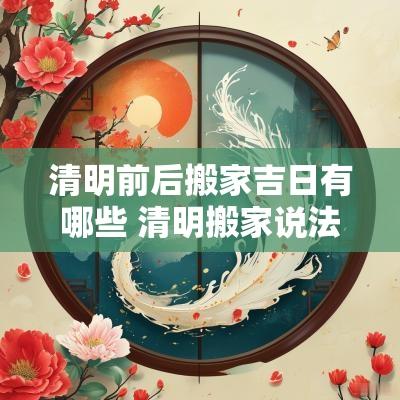 清明前后搬家吉日有哪些 清明搬家说法
