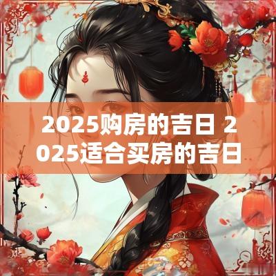 2025购房的吉日 2025适合买房的吉日
