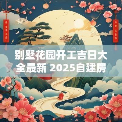 别墅花园开工吉日大全最新 2026自建房开工吉日