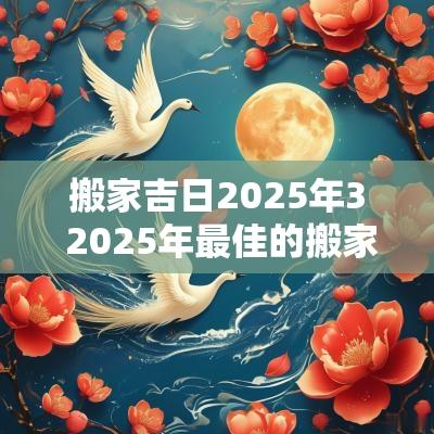 搬家吉日2025年3 2025年最佳的搬家吉日一览表