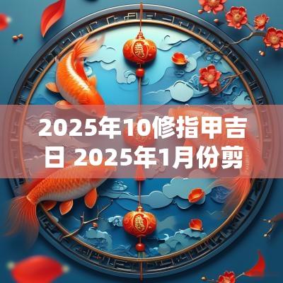 2025年10修指甲吉日 2025年1月份剪头发的吉日