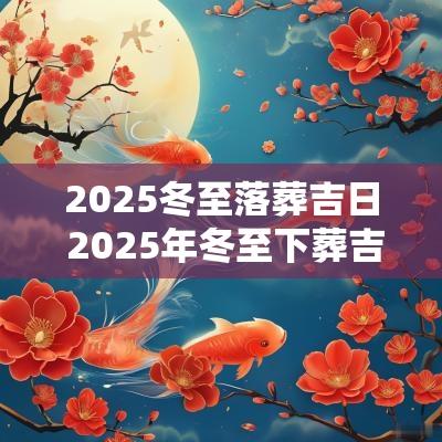 2025冬至落葬吉日 2025年冬至下葬吉日查询