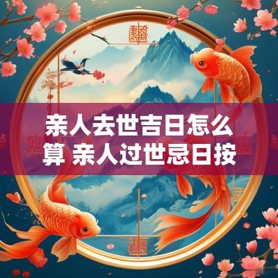 亲人去世吉日怎么算 亲人过世忌日按照阳历还是农历