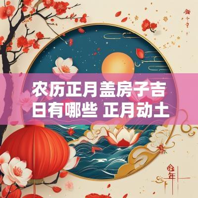 农历正月盖房子吉日有哪些 正月动土盖房黄道吉日