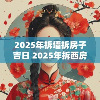 2025年拆墙拆房子吉日 2025年拆西房盖房吉日