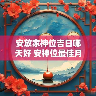 安放家神位吉日哪天好 安神位最佳月份和吉日