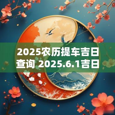 2025农历提车吉日查询 2025.6.1吉日吉时