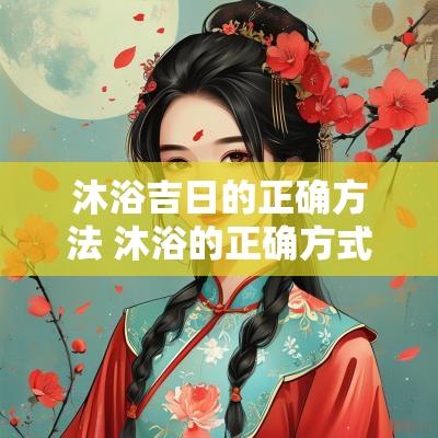 沐浴吉日的正确方法 沐浴的正确方式和讲究