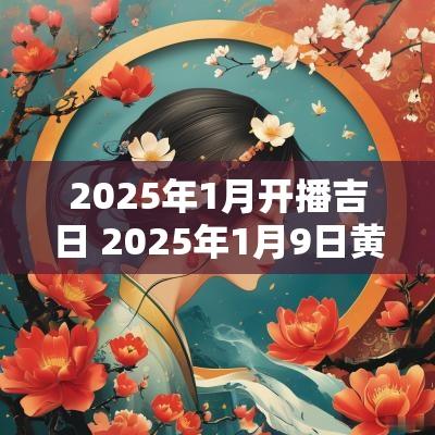 2025年1月开播吉日 2025年1月9日黄历吉日查询