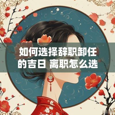 如何选择辞职卸任的吉日 离职怎么选择黄道吉日