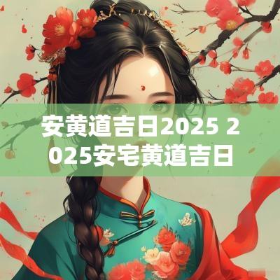 安黄道吉日2025 2025安宅黄道吉日