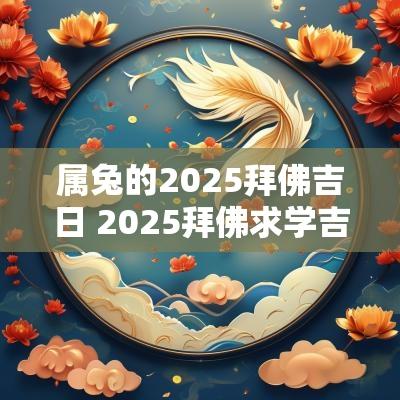 属兔的2025拜佛吉日 2025拜佛求学吉日