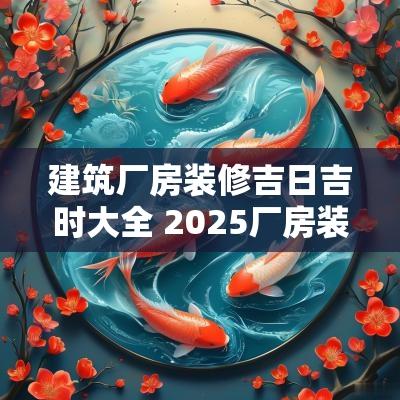 建筑厂房装修吉日吉时大全 2025厂房装修黄道吉日