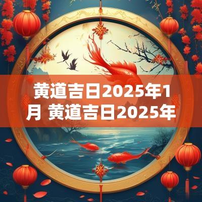 黄道吉日2025年1月 黄道吉日2025年1月份查询