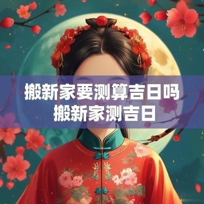 搬新家要测算吉日吗 搬新家测吉日