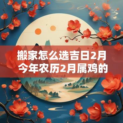 搬家怎么选吉日2月 今年农历2月属鸡的搬家吉日