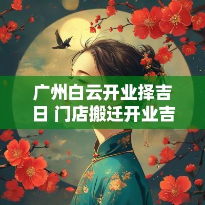 广州白云开业择吉日 门店搬迁开业吉日吉时