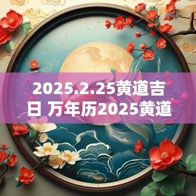 2025.2.25黄道吉日 万年历2025黄道吉日查询