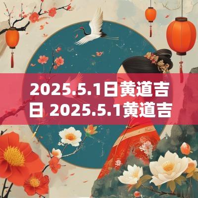 2025.5.1日黄道吉日 2025.5.1黄道吉日