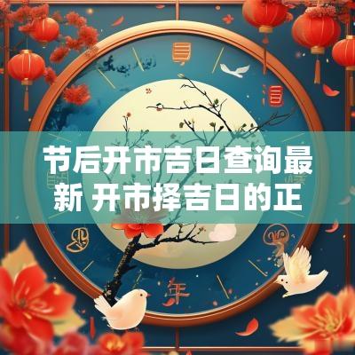 节后开市吉日查询最新 开市择吉日的正确方法