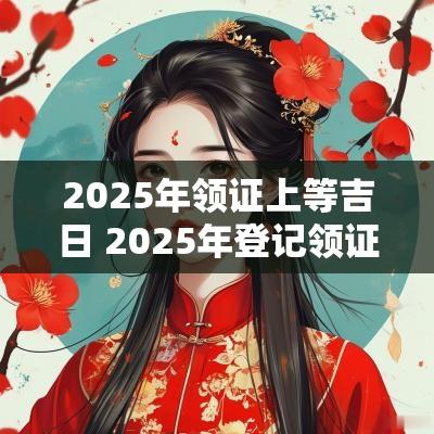 2025年领证上等吉日 2025年登记领证吉日一览表