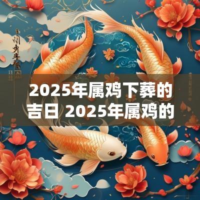 2025年属鸡下葬的吉日 2025年属鸡的定亲吉日