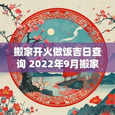 搬家开火做饭吉日查询 2025年9月搬家开火吉日