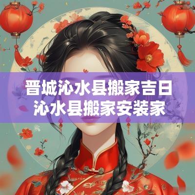 晋城沁水县搬家吉日 沁水县搬家安装家具
