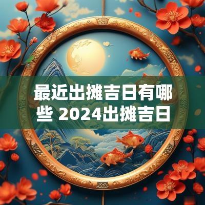 最近出摊吉日有哪些 2025出摊吉日