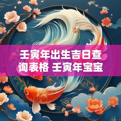 壬寅年出生吉日查询表格 壬寅年宝宝出生吉日