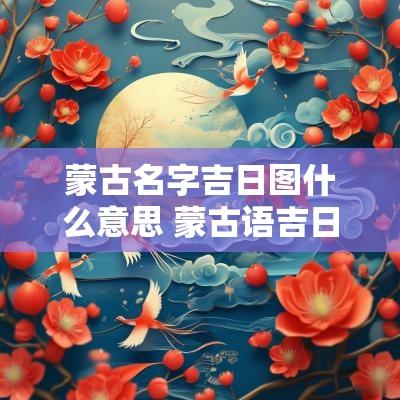 蒙古名字吉日图什么意思 蒙古语吉日
