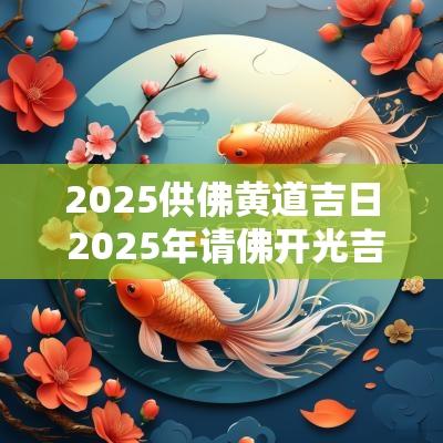 2025供佛黄道吉日 2025年请佛开光吉日