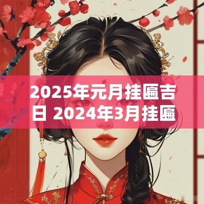 2025年元月挂匾吉日 2025年3月挂匾吉日一览表