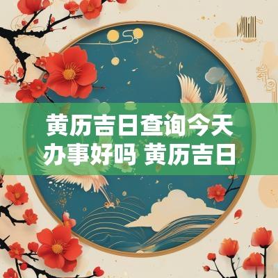 黄历吉日查询今天办事好吗 黄历吉日查询2025今天