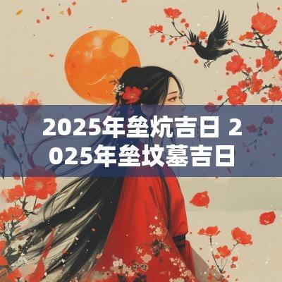 2025年垒炕吉日 2025年垒坟墓吉日