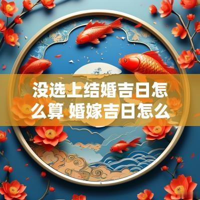 没选上结婚吉日怎么算 婚嫁吉日怎么看