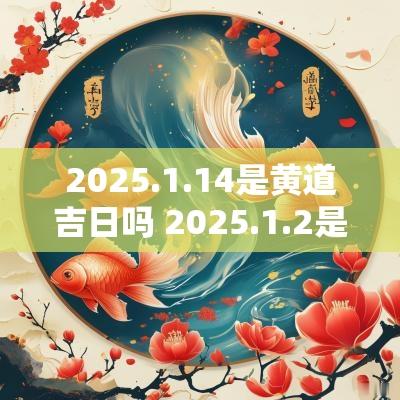 2025.1.14是黄道吉日吗 2025.1.2是吉日吗