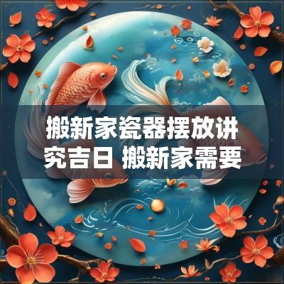 搬新家瓷器摆放讲究吉日 搬新家需要摆放什么最吉利
