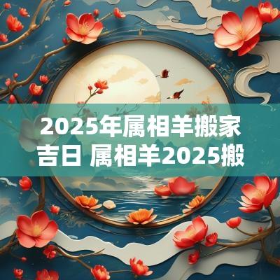 2025年属相羊搬家吉日 属相羊2025搬家吉日