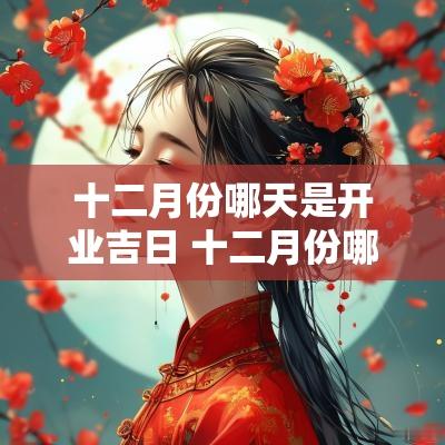 十二月份哪天是开业吉日 十二月份哪天开业最好